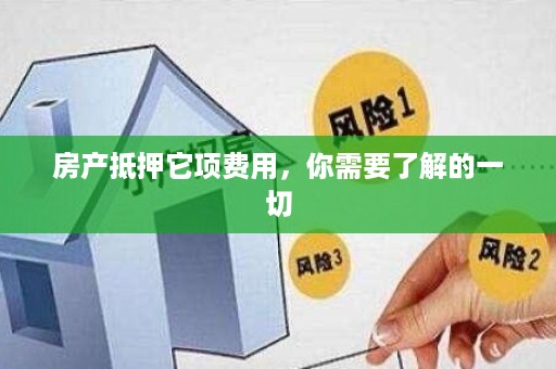 房产抵押费用详解，费用构成、计算方式及注意事项